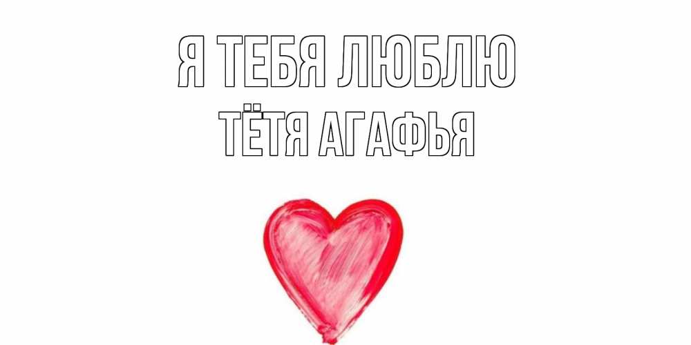 Открытка на каждый день с именем, Тётя-Агафья Я тебя люблю сердце, рисунок Прикольная открытка с пожеланием онлайн скачать бесплатно 