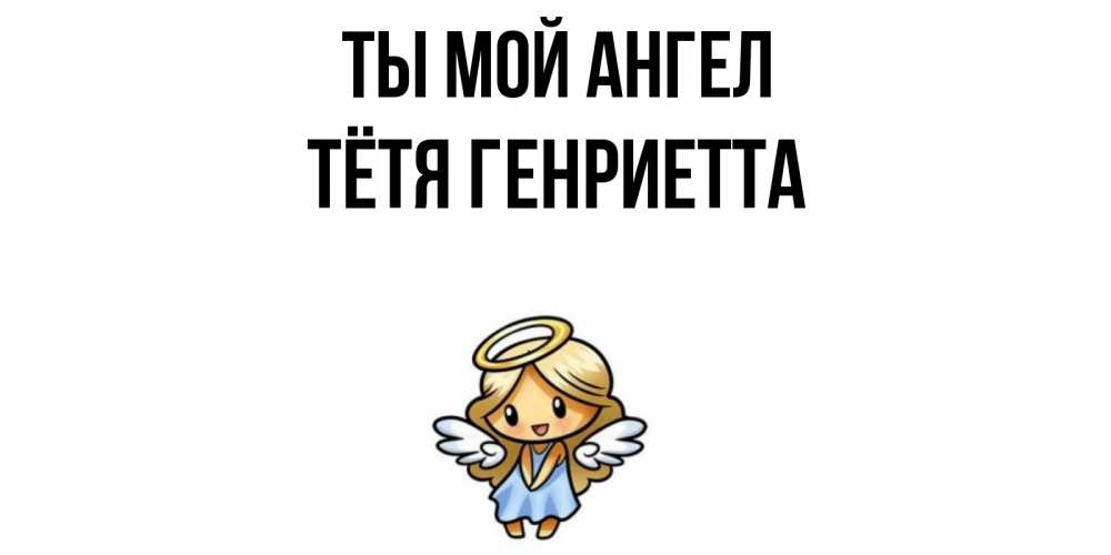 Открытка на каждый день с именем, Тётя-Генриетта Ты мой ангел ангел Прикольная открытка с пожеланием онлайн скачать бесплатно 