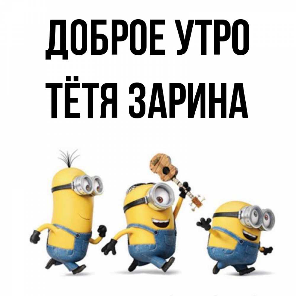 Открытка на каждый день с именем, Тётя-Зарина Доброе утро миньоны и прекрасное утро Прикольная открытка с пожеланием онлайн скачать бесплатно 