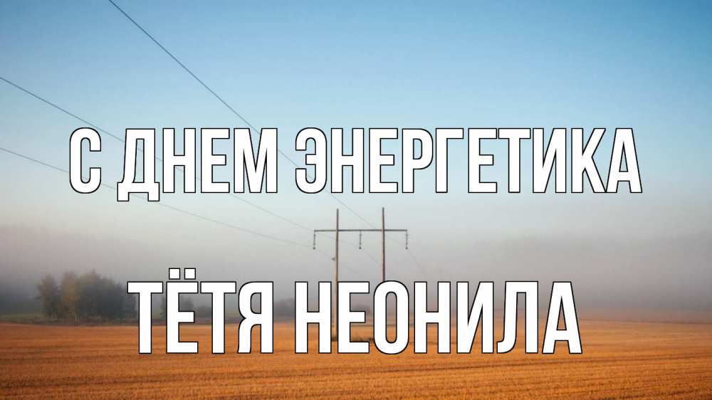 Открытка на каждый день с именем, Тётя-Неонила С днем энергетика ЛЭП столбы Прикольная открытка с пожеланием онлайн скачать бесплатно 