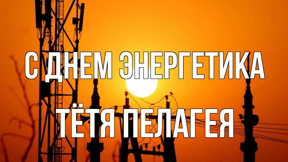 Открытка на каждый день с именем, Тётя-Пелагея С днем энергетика закат,  электроэнергия, энергетик Прикольная открытка с пожеланием онлайн скачать бесплатно 