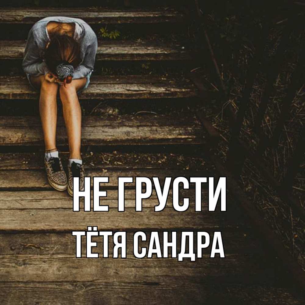 Открытка на каждый день с именем, Тётя-Сандра Не грусти девушка сидит на деревянных ступеньках Прикольная открытка с пожеланием онлайн скачать бесплатно 