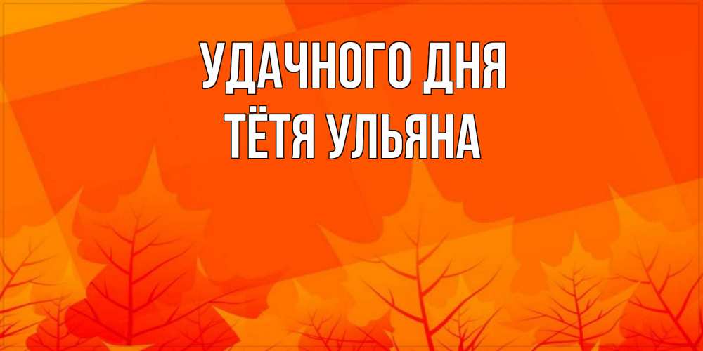 Открытка на каждый день с именем, Тётя-Ульяна Удачного дня осеннее настроение Прикольная открытка с пожеланием онлайн скачать бесплатно 