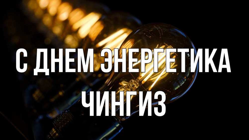 Открытка на каждый день с именем, Чингиз С днем энергетика лампочка Прикольная открытка с пожеланием онлайн скачать бесплатно 