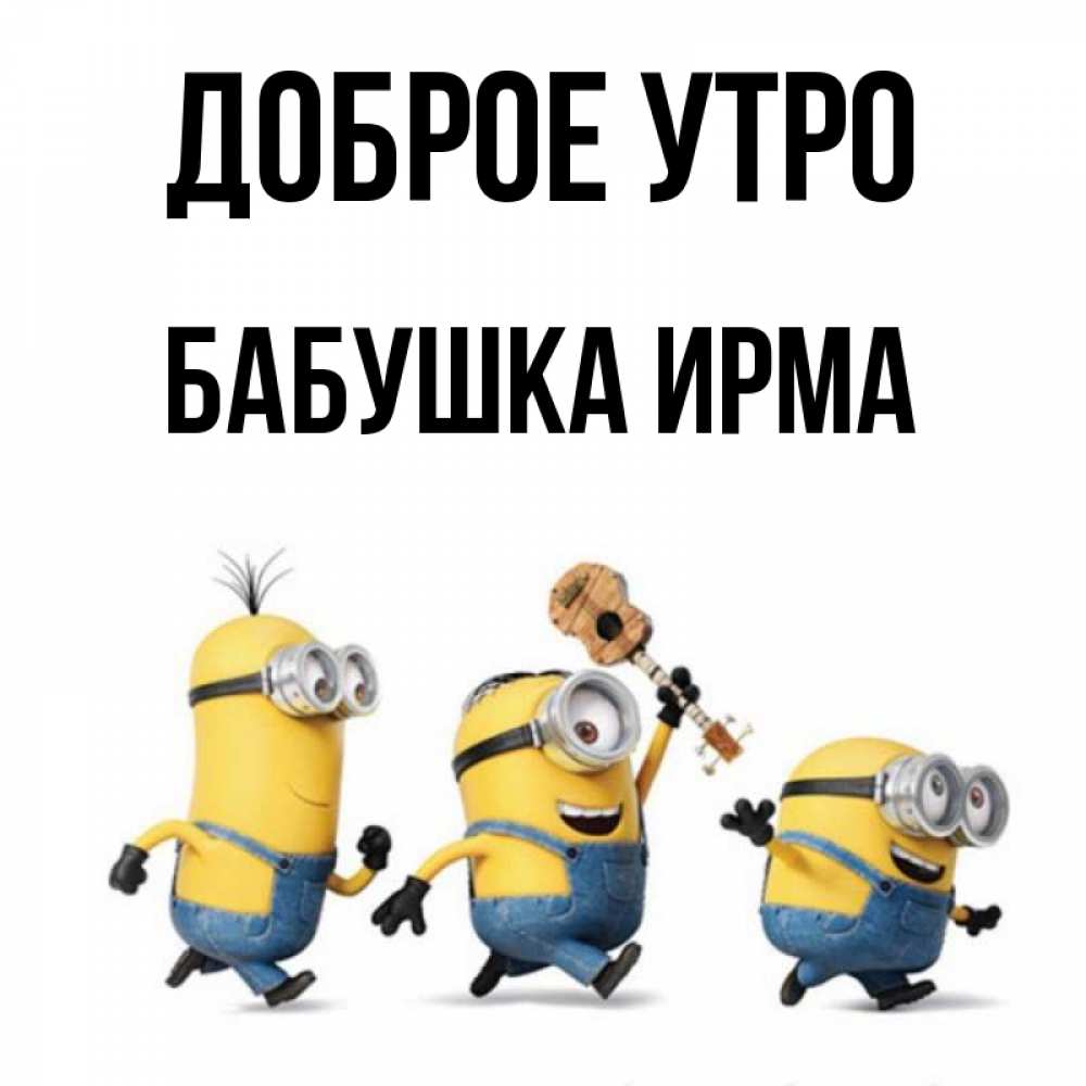 Открытка на каждый день с именем, Бабушка-Ирма Доброе утро миньоны и прекрасное утро Прикольная открытка с пожеланием онлайн скачать бесплатно 