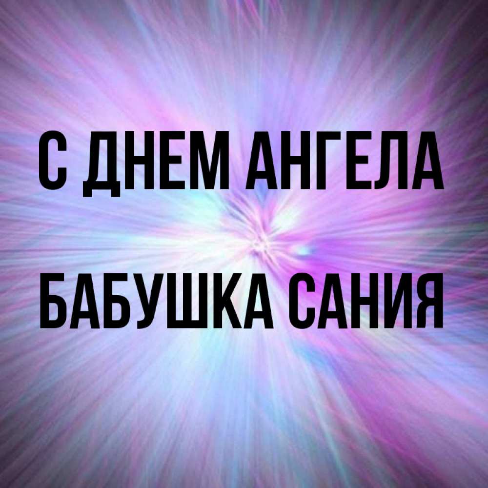 Открытка на каждый день с именем, Бабушка-Сания С днем ангела ангельский свет Прикольная открытка с пожеланием онлайн скачать бесплатно 