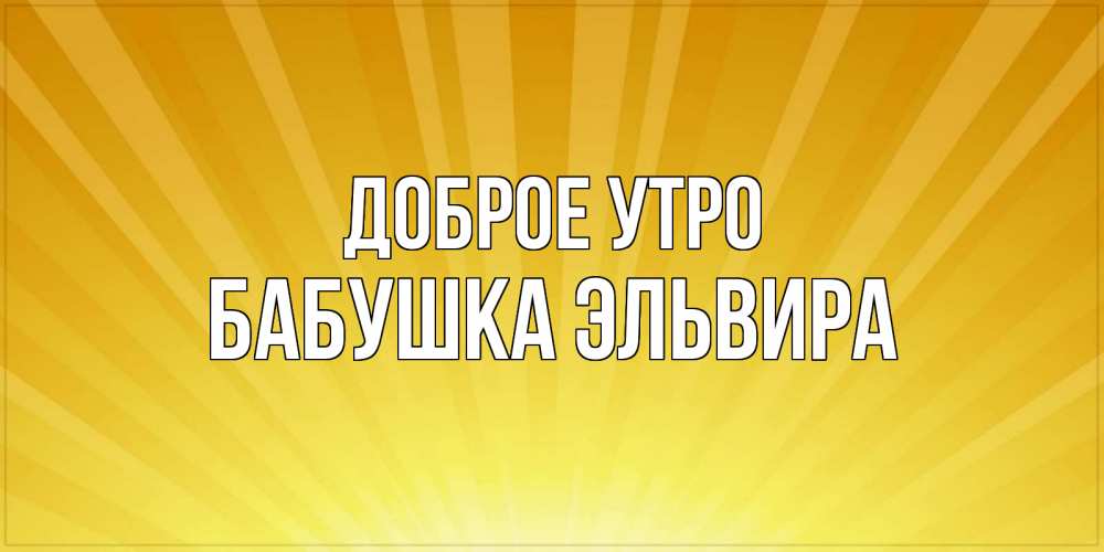 Открытка на каждый день с именем, Бабушка-Эльвира Доброе утро пожелания доброго утра Прикольная открытка с пожеланием онлайн скачать бесплатно 