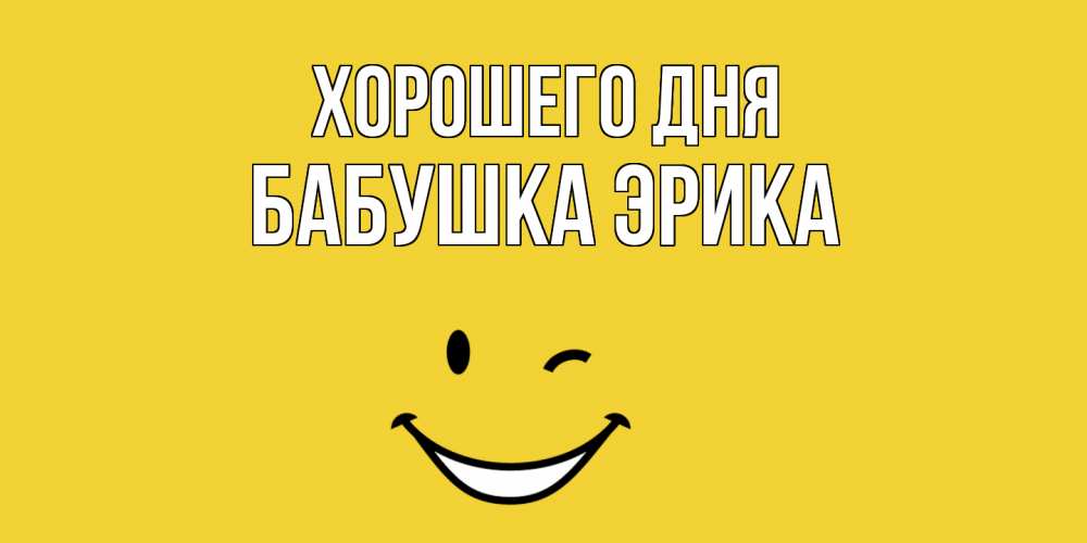 Открытка на каждый день с именем, Бабушка-Эрика Хорошего дня позитивного дня Прикольная открытка с пожеланием онлайн скачать бесплатно 