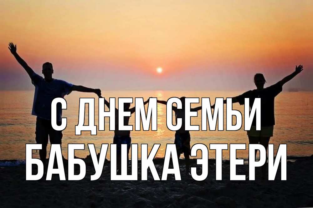 Открытка на каждый день с именем, Бабушка-Этери С днем семьи мама, папа, дети, дочка,сын, море, пляж, закат Прикольная открытка с пожеланием онлайн скачать бесплатно 