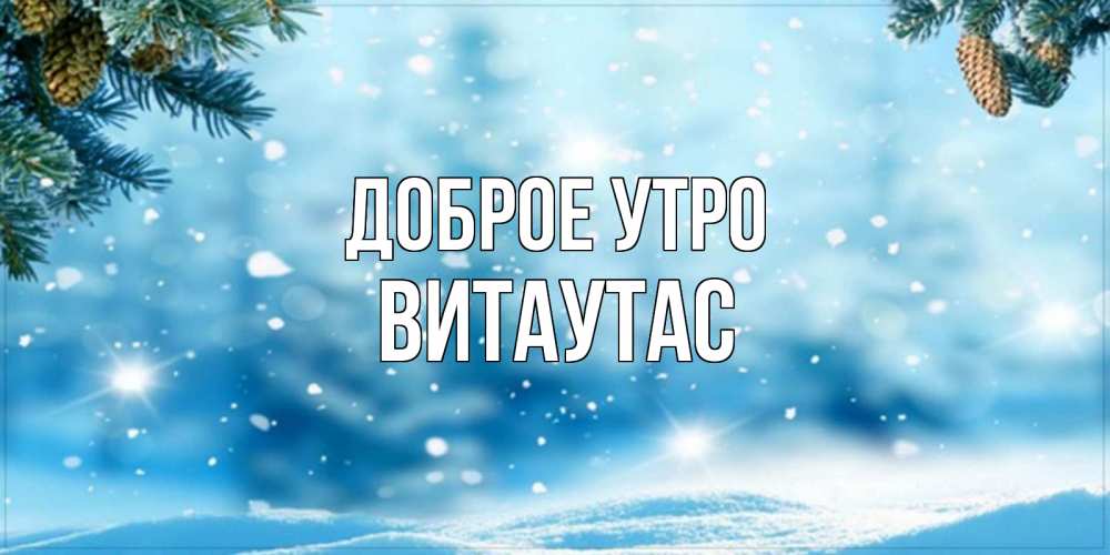 Открытка на каждый день с именем, Витаутас Доброе утро зимнее доброе утро Прикольная открытка с пожеланием онлайн скачать бесплатно 