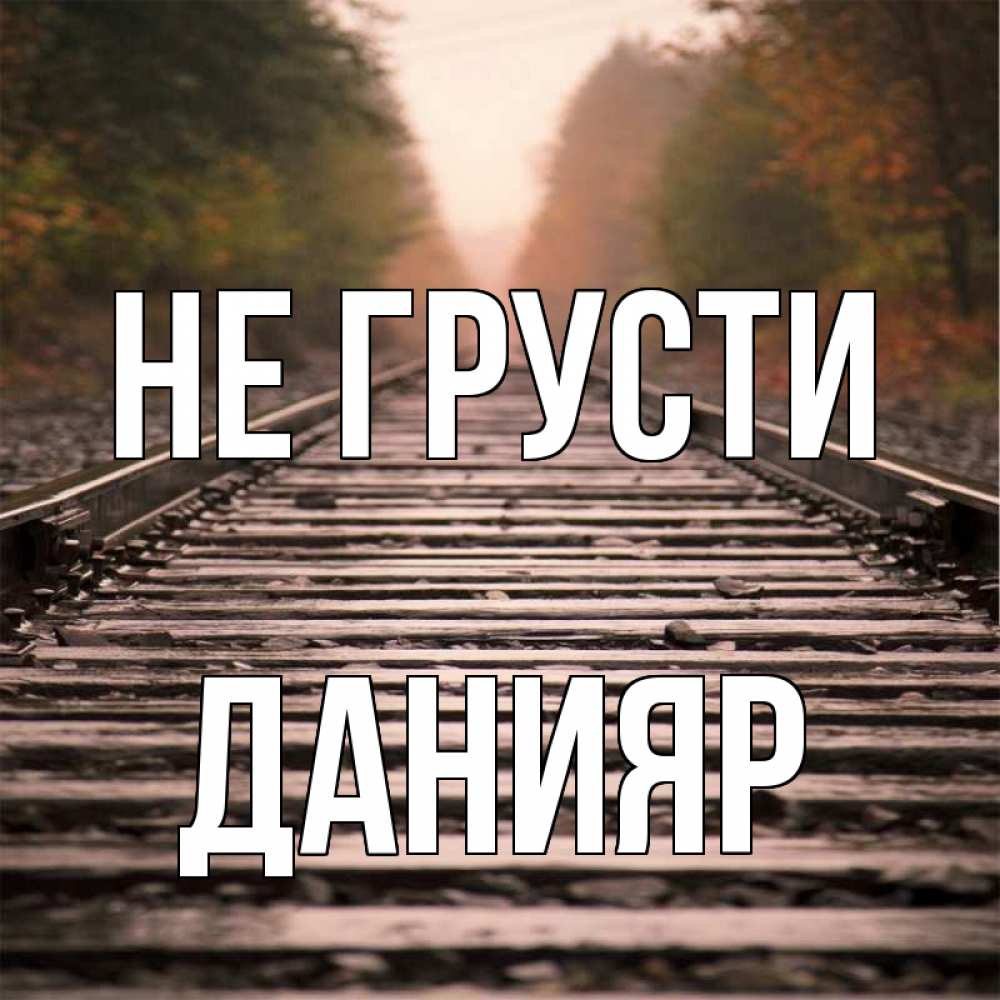 Открытка на каждый день с именем, Данияр Не грусти лес и железная дорога Прикольная открытка с пожеланием онлайн скачать бесплатно 