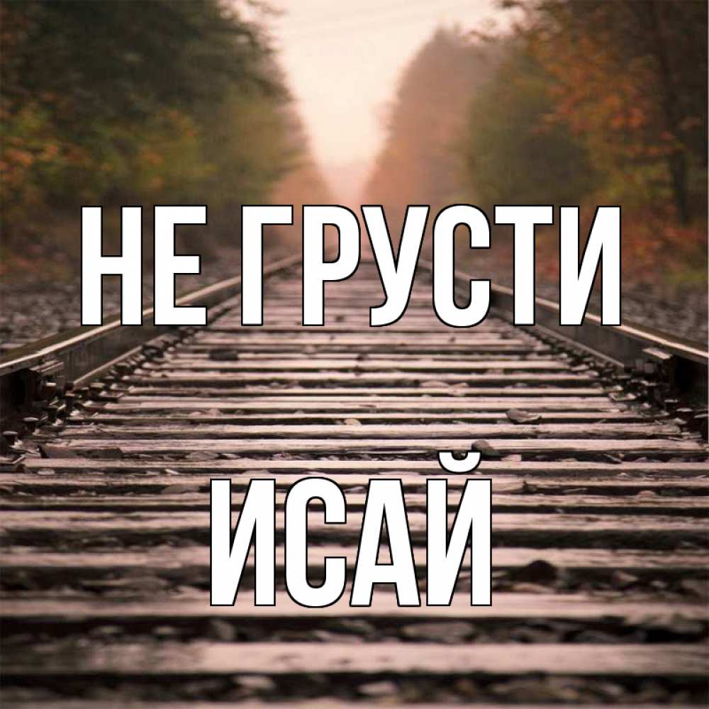 Открытка на каждый день с именем, Исай Не грусти лес и железная дорога Прикольная открытка с пожеланием онлайн скачать бесплатно 