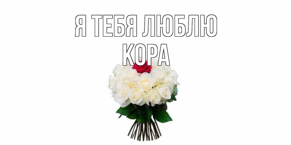 Открытка на каждый день с именем, Кора Я тебя люблю единственная Прикольная открытка с пожеланием онлайн скачать бесплатно 