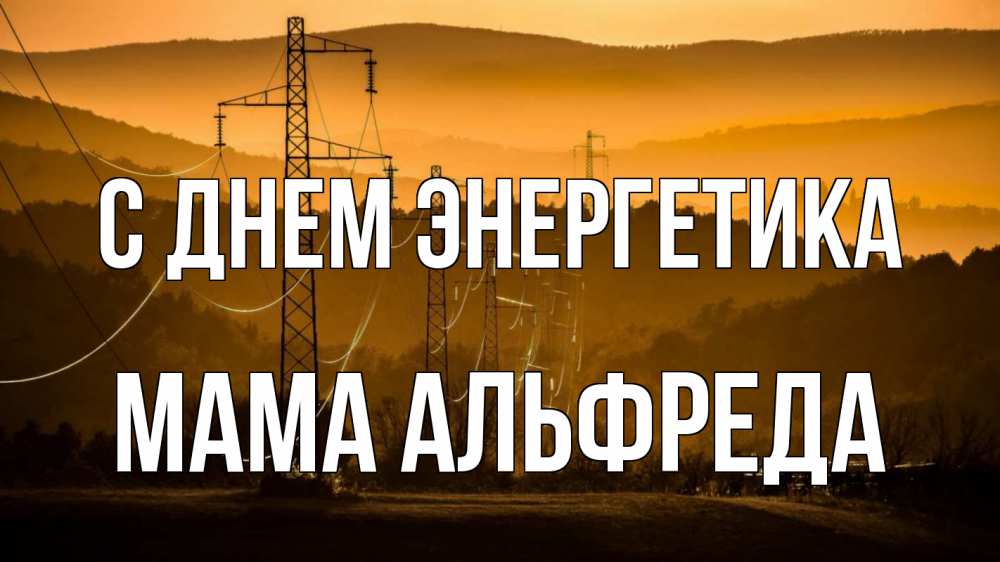 Открытка на каждый день с именем, Мама-Альфреда С днем энергетика ЛЭП провода горы закат Прикольная открытка с пожеланием онлайн скачать бесплатно 