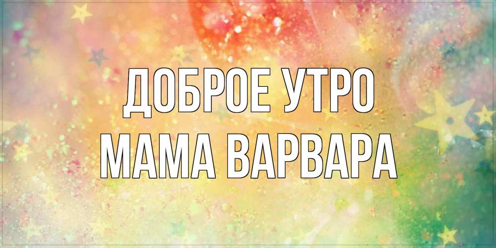 Открытка на каждый день с именем, Мама-Варвара Доброе утро красивая открытка с пожеланиями добрейшего утра Прикольная открытка с пожеланием онлайн скачать бесплатно 