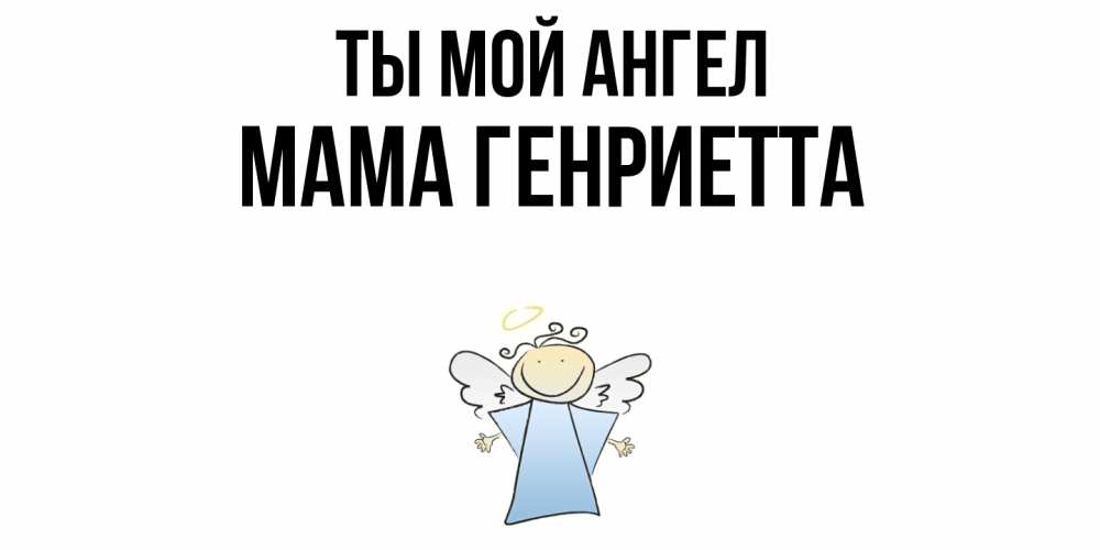 Открытка на каждый день с именем, Мама-Генриетта Ты мой ангел ангел Прикольная открытка с пожеланием онлайн скачать бесплатно 