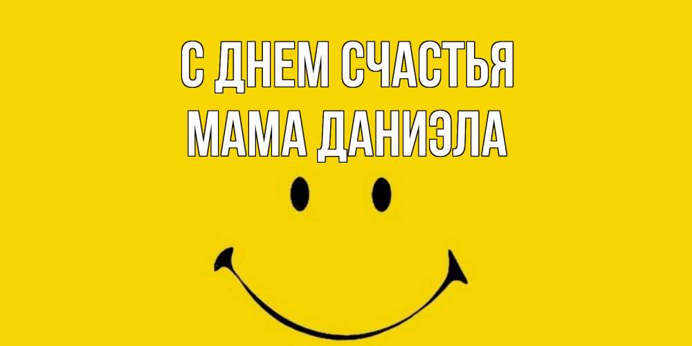 Открытка на каждый день с именем, Мама-Даниэла С днем счастья радость и улыбка Прикольная открытка с пожеланием онлайн скачать бесплатно 