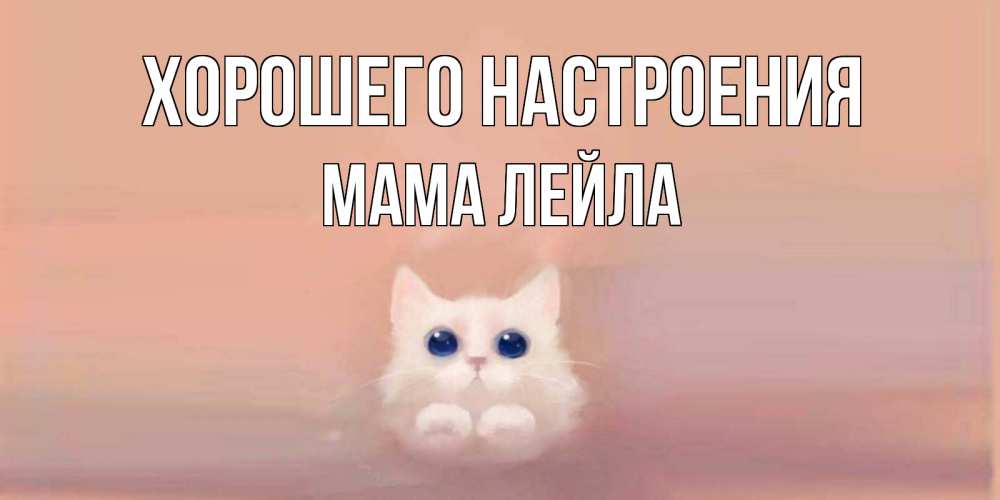Открытка на каждый день с именем, Мама-Лейла Хорошего настроения кошка Прикольная открытка с пожеланием онлайн скачать бесплатно 