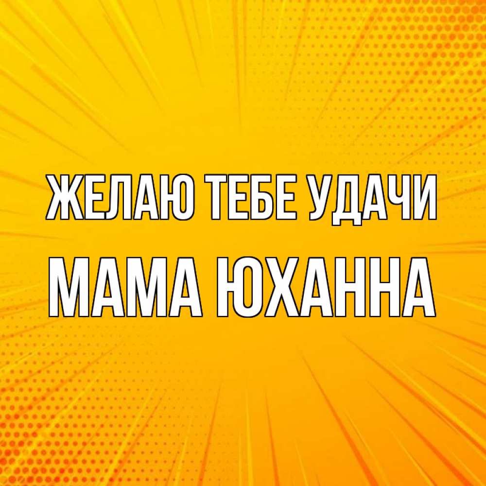 Открытка на каждый день с именем, Мама-Юханна Желаю тебе удачи фон Прикольная открытка с пожеланием онлайн скачать бесплатно 