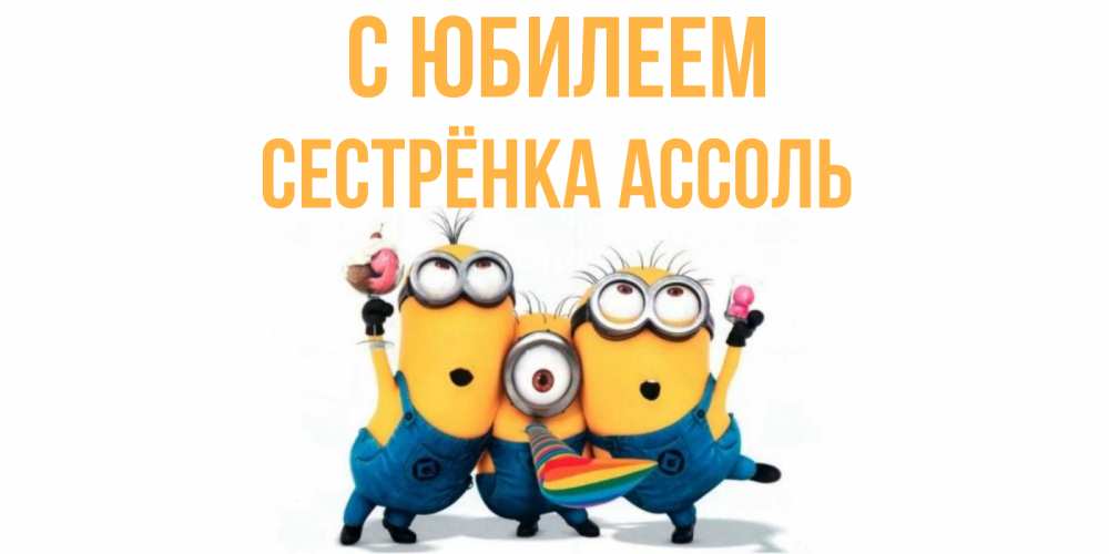 Открытка на каждый день с именем, Сестрёнка-Ассоль С юбилеем миньоны Прикольная открытка с пожеланием онлайн скачать бесплатно 