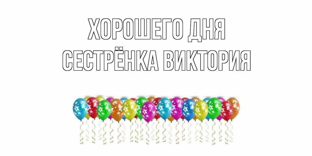 Открытка на каждый день с именем, Сестрёнка-Виктория Хорошего дня прекрасного дня Прикольная открытка с пожеланием онлайн скачать бесплатно 