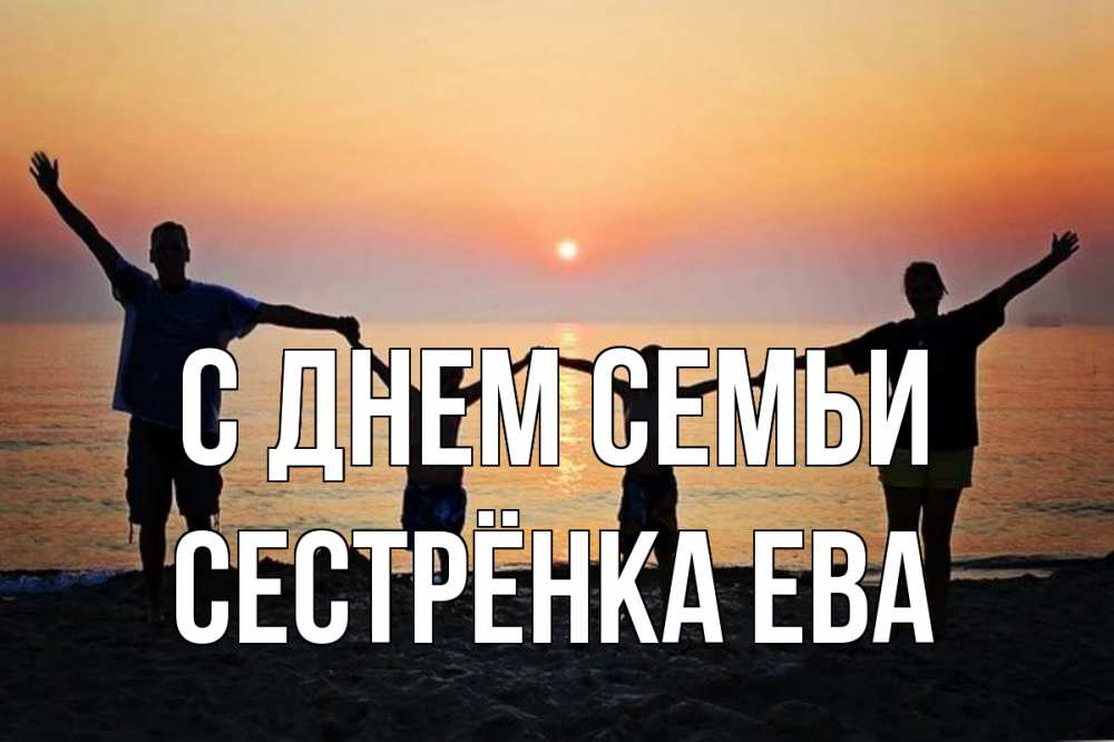 Открытка на каждый день с именем, Сестрёнка-Ева С днем семьи мама, папа, дети, дочка,сын, море, пляж, закат Прикольная открытка с пожеланием онлайн скачать бесплатно 