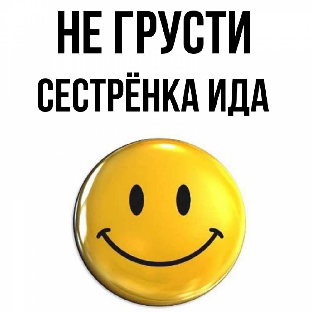 Открытка на каждый день с именем, Сестрёнка-Ида Не грусти триде смайл Прикольная открытка с пожеланием онлайн скачать бесплатно 