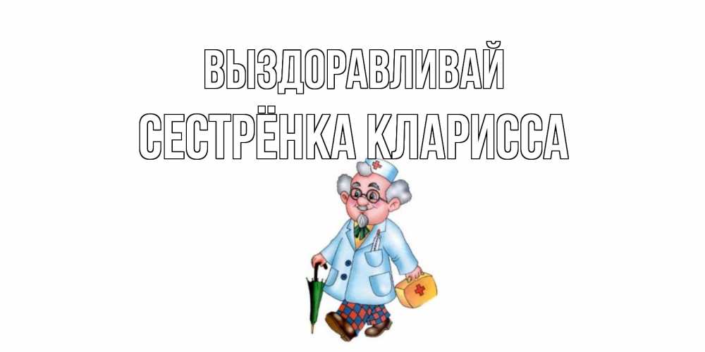 Открытка на каждый день с именем, Сестрёнка-Кларисса Выздоравливай не болей Прикольная открытка с пожеланием онлайн скачать бесплатно 