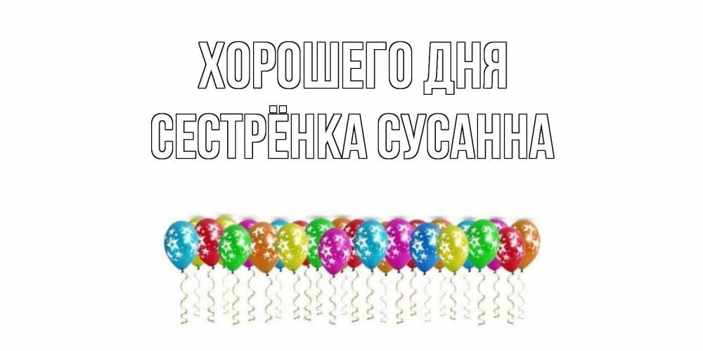 Открытка на каждый день с именем, Сестрёнка-Сусанна Хорошего дня прекрасного дня Прикольная открытка с пожеланием онлайн скачать бесплатно 