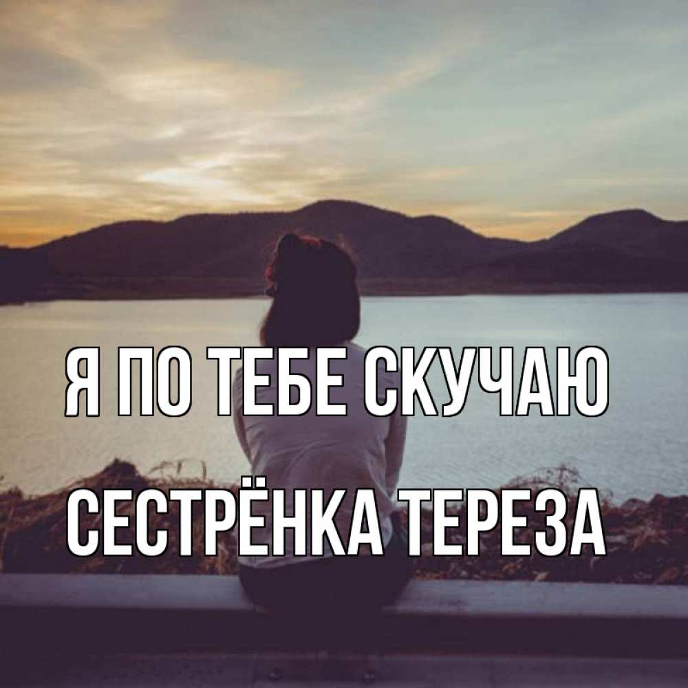 Открытка на каждый день с именем, Сестрёнка-Тереза Я по тебе скучаю я уже соскучилась Прикольная открытка с пожеланием онлайн скачать бесплатно 