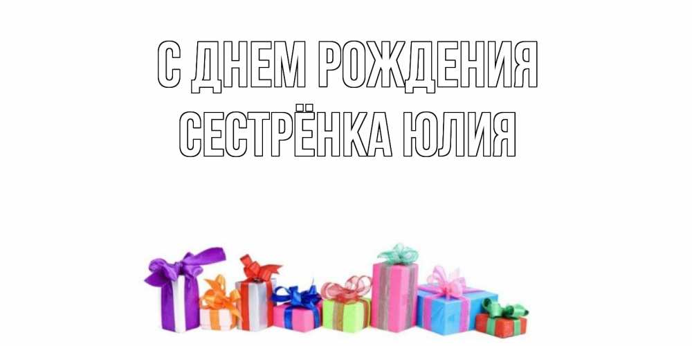 Открытка на каждый день с именем, Сестрёнка-Юлия С днем рождения Коробка, Прикольная открытка с пожеланием онлайн скачать бесплатно 