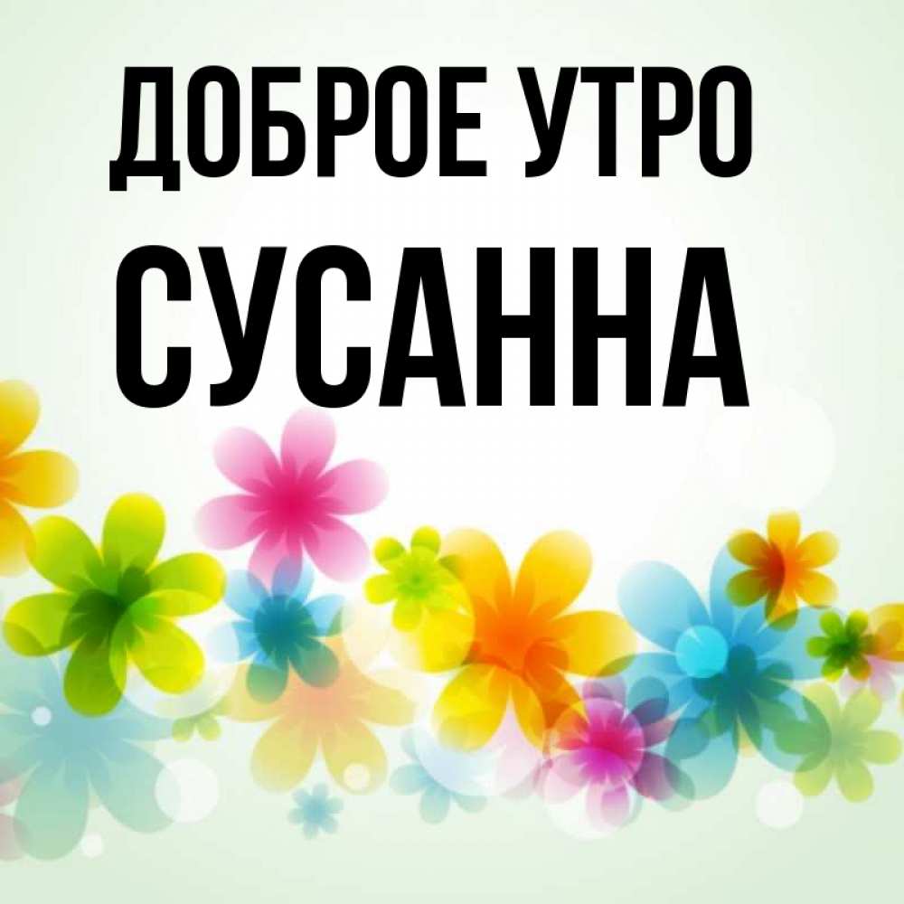 Открытка на каждый день с именем, Сусанна Доброе утро позитивные цветочки Прикольная открытка с пожеланием онлайн скачать бесплатно 