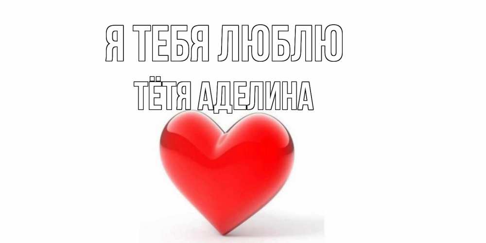 Открытка на каждый день с именем, Тётя-Аделина Я тебя люблю сердце Прикольная открытка с пожеланием онлайн скачать бесплатно 