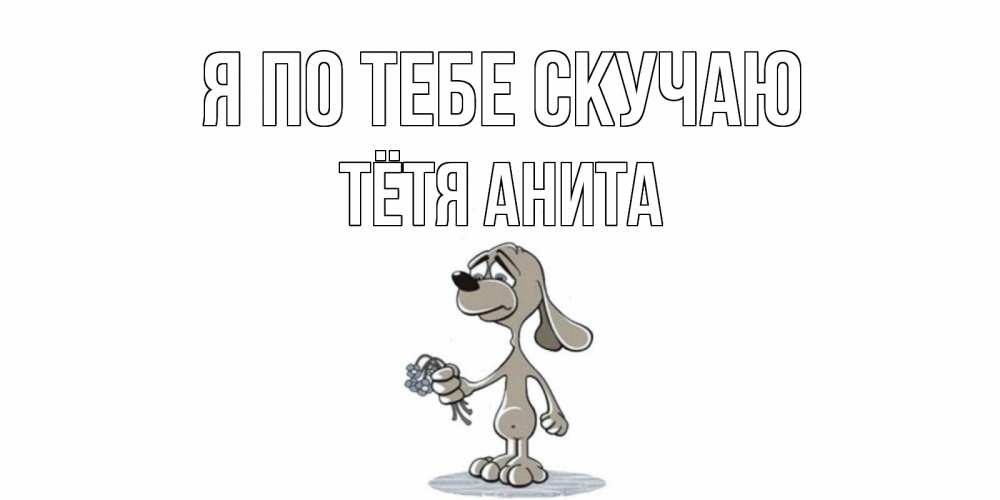 Открытка на каждый день с именем, Тётя-Анита Я по тебе скучаю я по тебе скучаю с песиком Прикольная открытка с пожеланием онлайн скачать бесплатно 