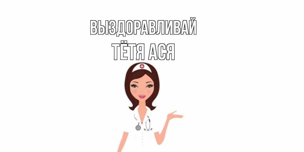 Открытка на каждый день с именем, Тётя-Ася Выздоравливай не болей с медсестрой Прикольная открытка с пожеланием онлайн скачать бесплатно 