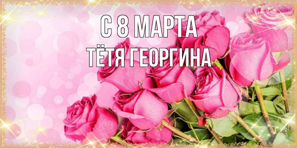 Открытка на каждый день с именем, Тётя-Георгина С 8 марта красивая новая подписанная открытка для девушки на 8 марта Прикольная открытка с пожеланием онлайн скачать бесплатно 