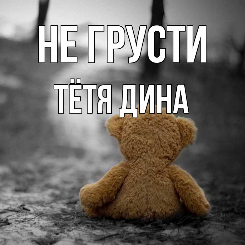 Открытка на каждый день с именем, Тётя-Дина Не грусти медведь со спин Прикольная открытка с пожеланием онлайн скачать бесплатно 