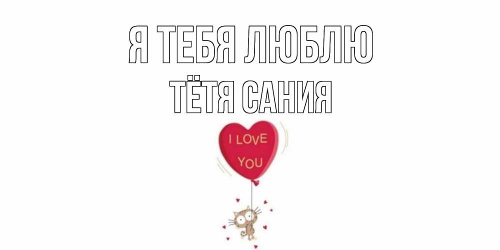 Открытка на каждый день с именем, Тётя-Сания Я тебя люблю кот, сердце Прикольная открытка с пожеланием онлайн скачать бесплатно 