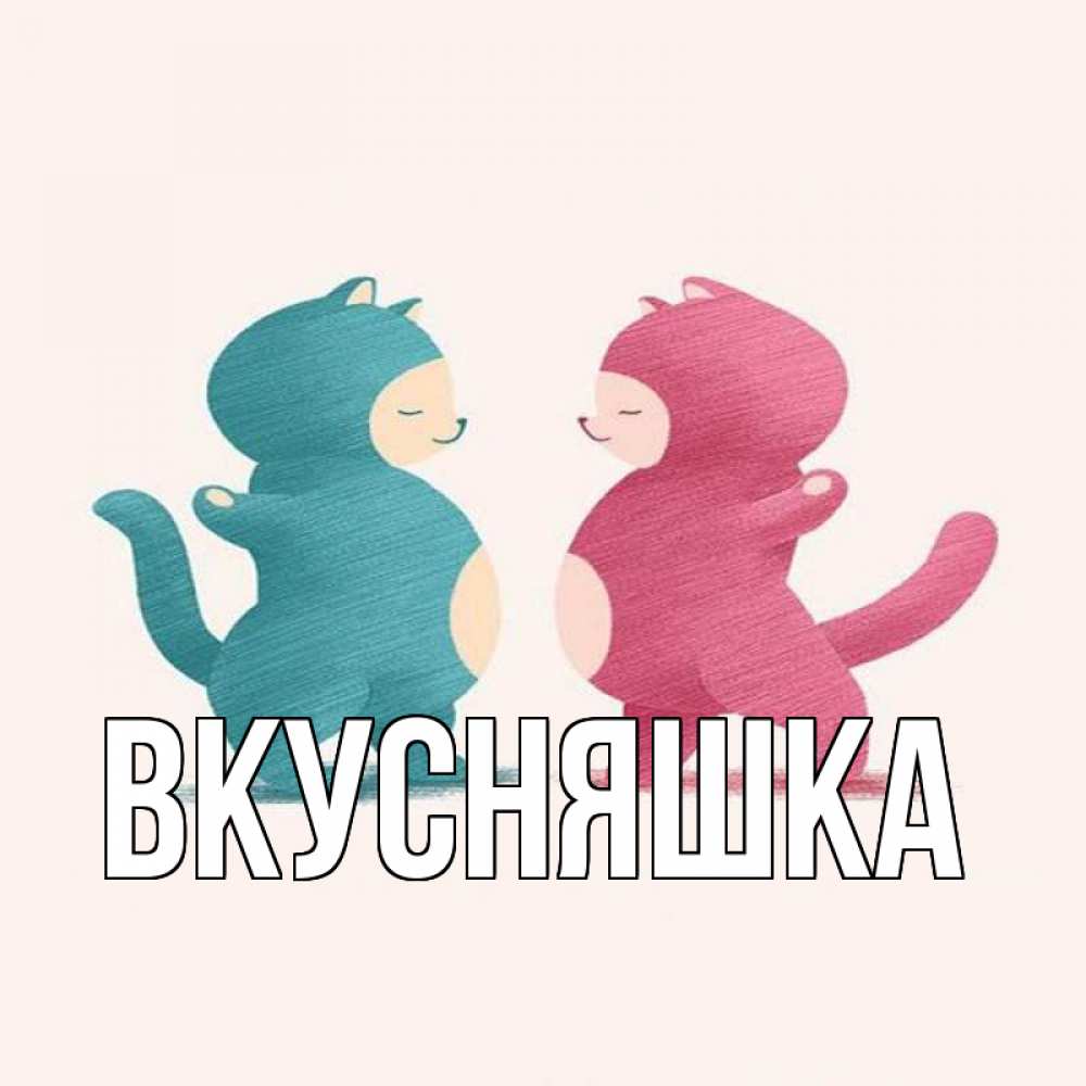 Открытка на каждый день с именем, Вкусняшка Главная пузики и котики Прикольная открытка с пожеланием онлайн скачать бесплатно 