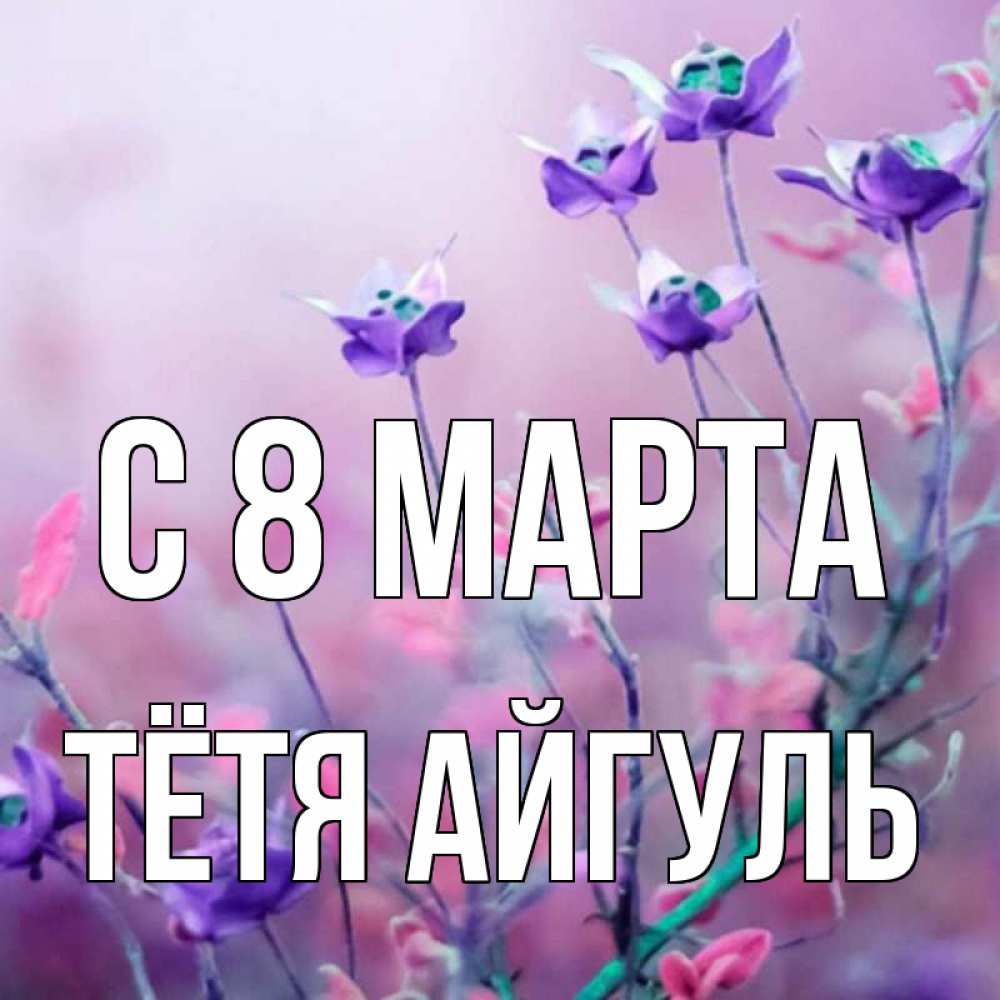 Открытка на каждый день с именем, Тётя-Айгуль С 8 марта международный женский день 2 Прикольная открытка с пожеланием онлайн скачать бесплатно 
