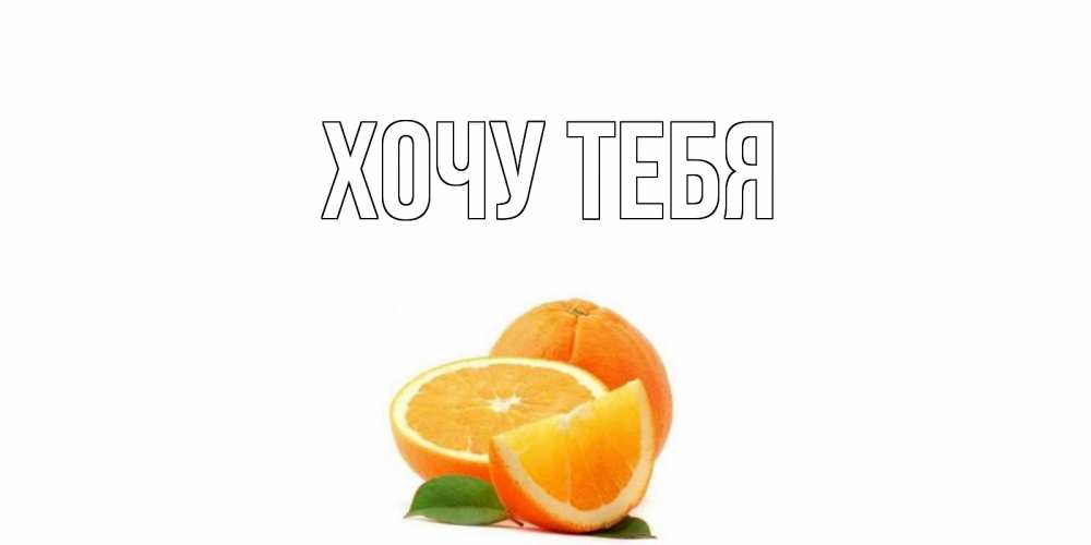 Открытка на каждый день с именем, Хочу-тебя Главная мандарин Прикольная открытка с пожеланием онлайн скачать бесплатно 