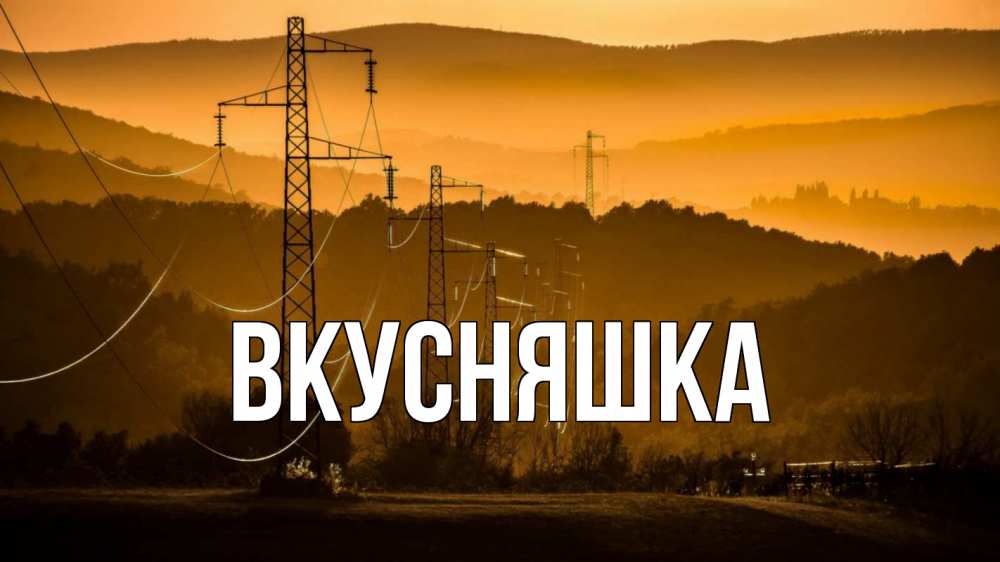 Открытка на каждый день с именем, Вкусняшка Главная ЛЭП провода горы закат Прикольная открытка с пожеланием онлайн скачать бесплатно 