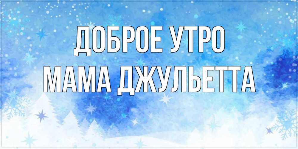 Открытка на каждый день с именем, Мама-Джульетта Доброе утро зима и снежинки Прикольная открытка с пожеланием онлайн скачать бесплатно 