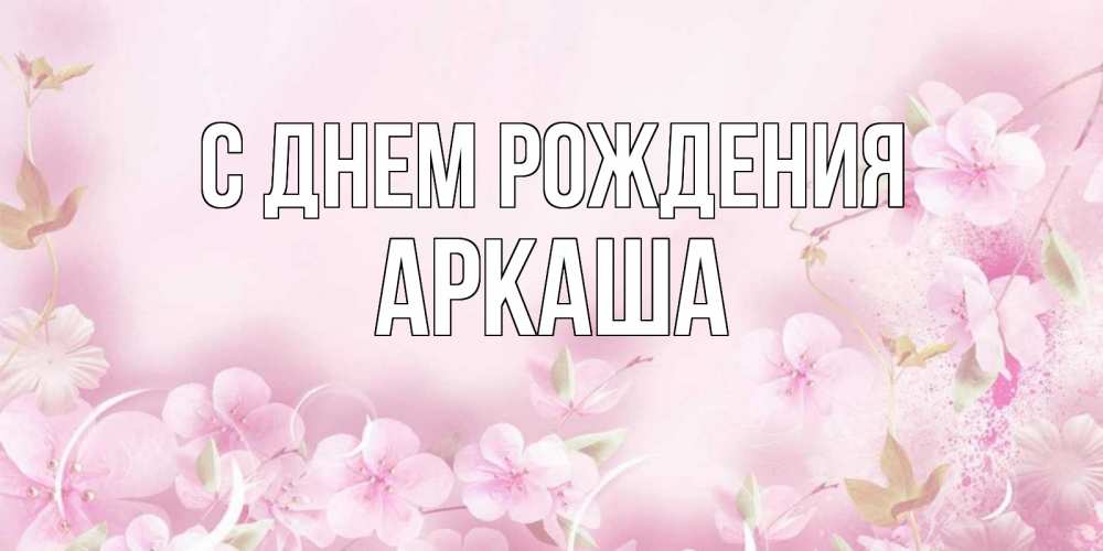 Открытка на каждый день с именем, Аркаша С днем рождения нежные цветы Прикольная открытка с пожеланием онлайн скачать бесплатно 