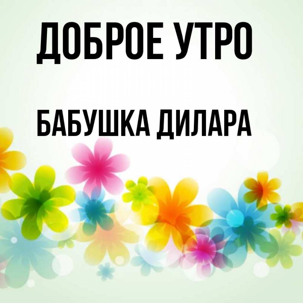 Открытка на каждый день с именем, Бабушка-Дилара Доброе утро позитивные цветочки Прикольная открытка с пожеланием онлайн скачать бесплатно 