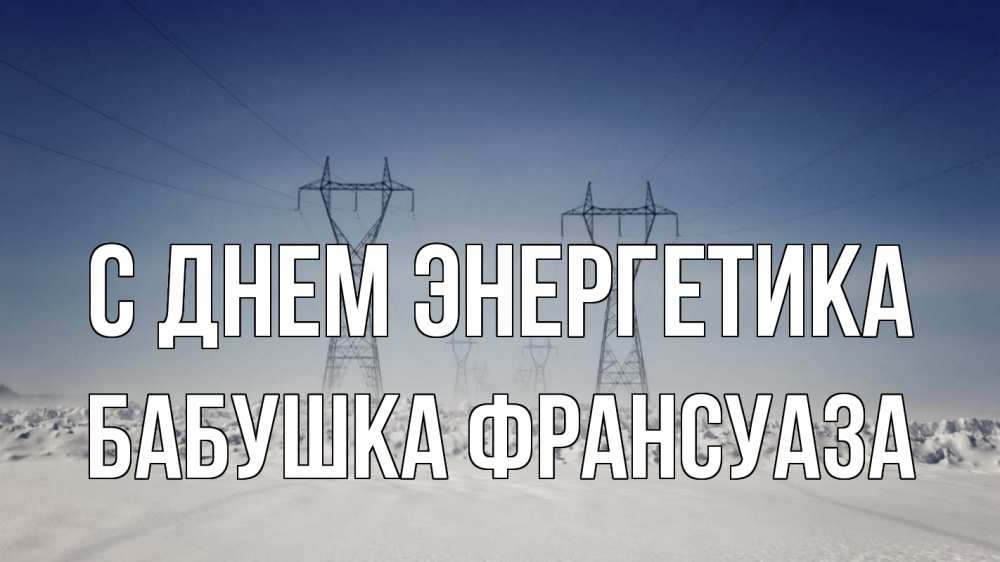 Открытка на каждый день с именем, Бабушка-Франсуаза С днем энергетика снег зима Прикольная открытка с пожеланием онлайн скачать бесплатно 
