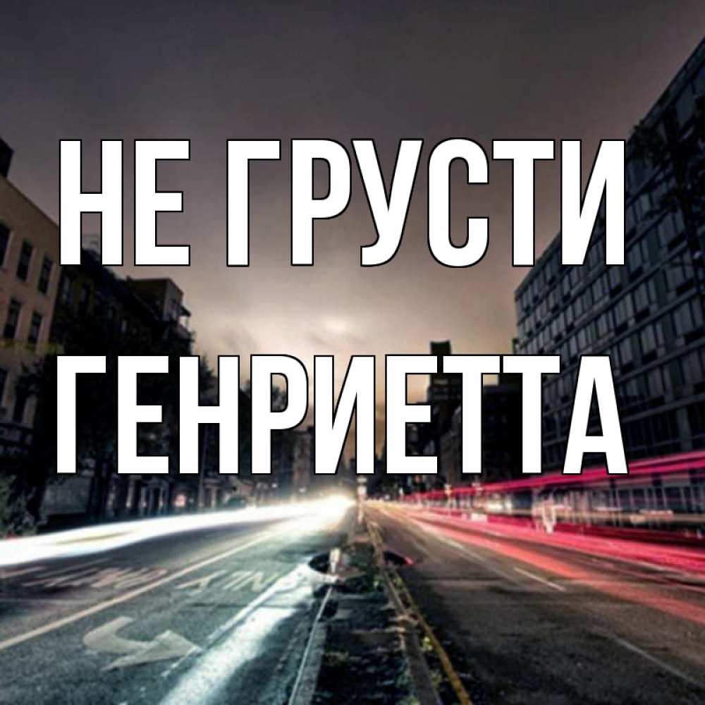 Открытка на каждый день с именем, Генриетта Не грусти съемка ночью Прикольная открытка с пожеланием онлайн скачать бесплатно 
