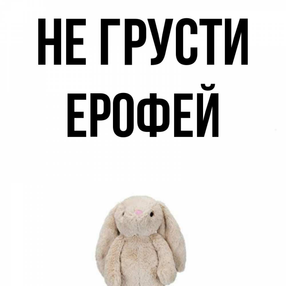 Открытка на каждый день с именем, Ерофей Не грусти детская игрушка зайчика Прикольная открытка с пожеланием онлайн скачать бесплатно 