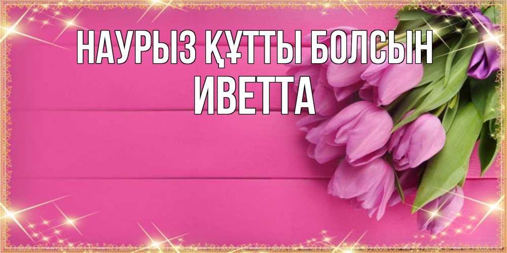 Открытка на каждый день с именем, Иветта Наурыз құтты болсын открытка для фотошопа с подписью Прикольная открытка с пожеланием онлайн скачать бесплатно 