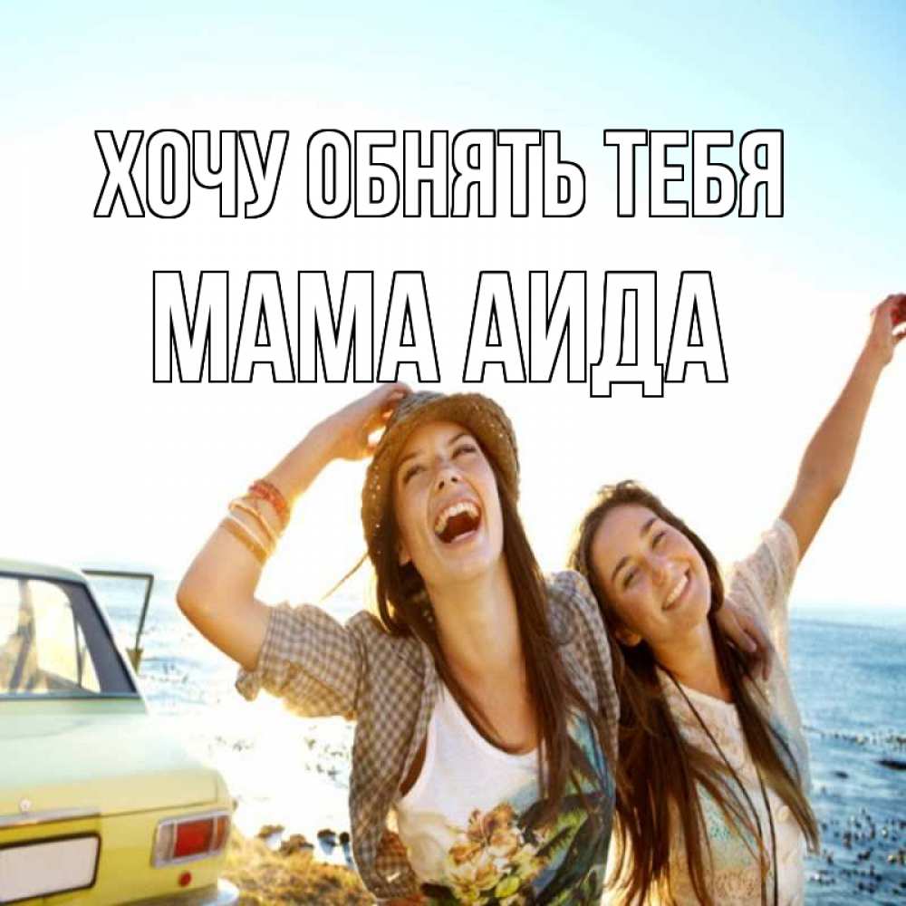 Открытка на каждый день с именем, Мама-Аида Хочу обнять тебя веселые девушки Прикольная открытка с пожеланием онлайн скачать бесплатно 